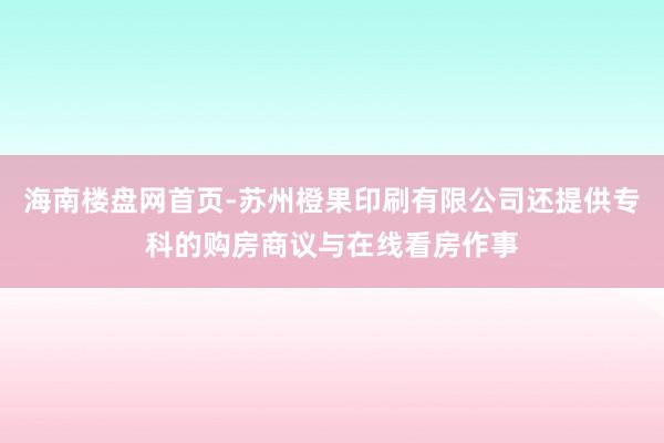 海南楼盘网首页-苏州橙果印刷有限公司还提供专科的购房商议与在线看房作事