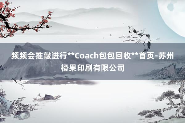 频频会推敲进行**Coach包包回收**首页-苏州橙果印刷有限公司